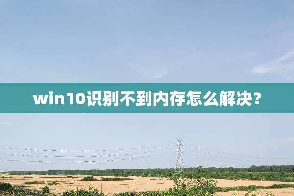 win10识别不到内存怎么解决？