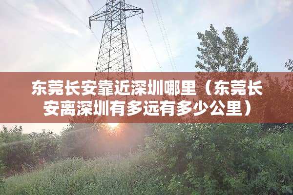东莞长安靠近深圳哪里（东莞长安离深圳有多远有多少公里）
