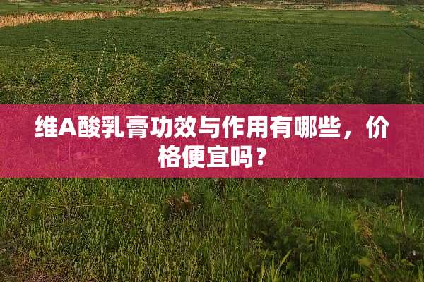 维A酸*膏功效与作用有哪些，价格便宜吗？