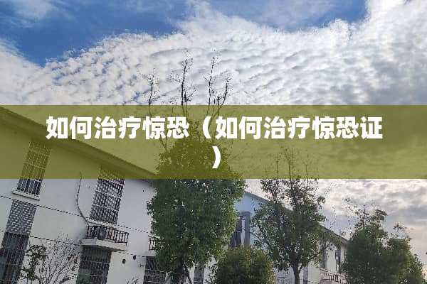 如何治疗惊恐（如何治疗惊恐证）