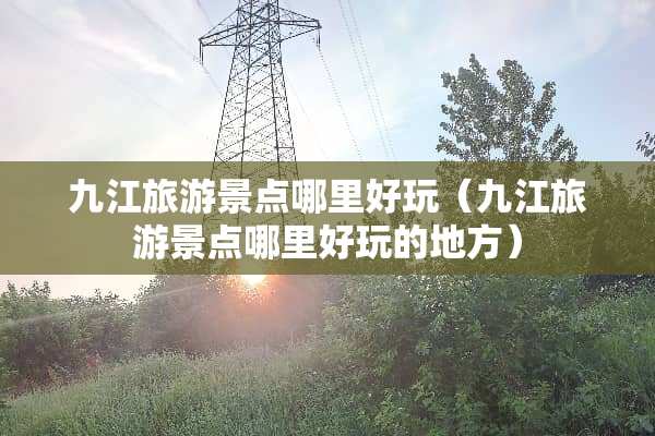 九江旅游景点哪里好玩（九江旅游景点哪里好玩的地方）