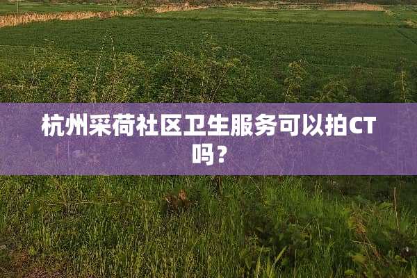 杭州采荷社区卫生服务可以拍CT吗？