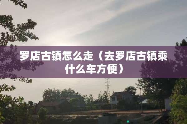罗店古镇怎么走（去罗店古镇乘什么车方便）