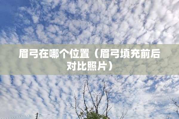 眉弓在哪个位置（眉弓填充前后对比照片）