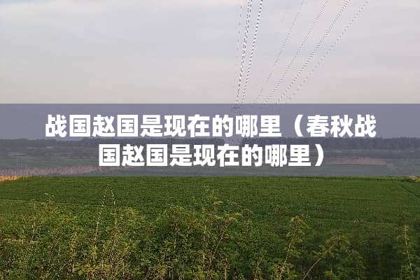 战国赵国是现在的哪里（春秋战国赵国是现在的哪里）