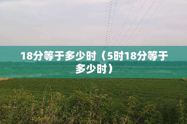 18分等于多少时（5时18分等于多少时）
