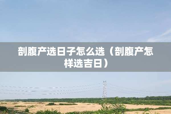 剖腹产选日子怎么选（剖腹产怎样选吉日）