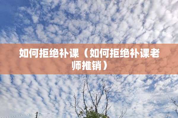 如何拒绝补课（如何拒绝补课老师推销）
