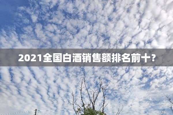 2021全国白酒销售额排名前十？