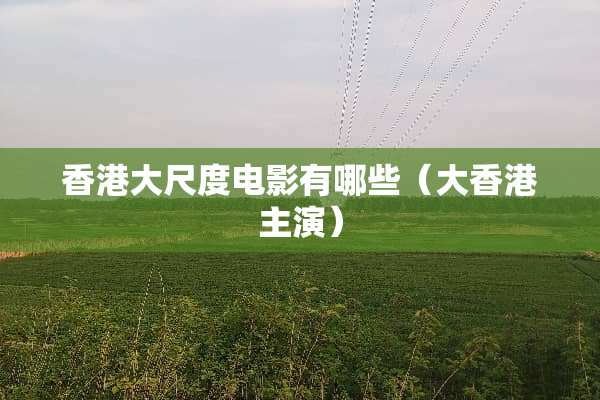 香港大尺度电影有哪些（大香港主演）