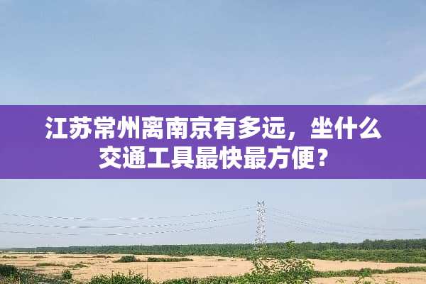 江苏常州离南京有多远，坐什么交通工具最快最方便？
