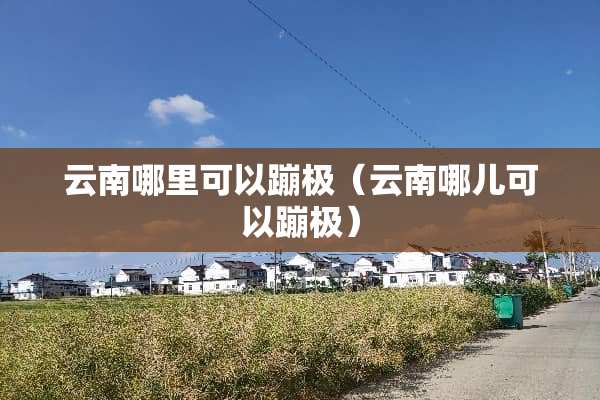 云南哪里可以蹦极（云南哪儿可以蹦极）