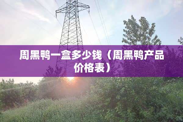 周黑鸭一盒多少钱（周黑鸭产品价格表）
