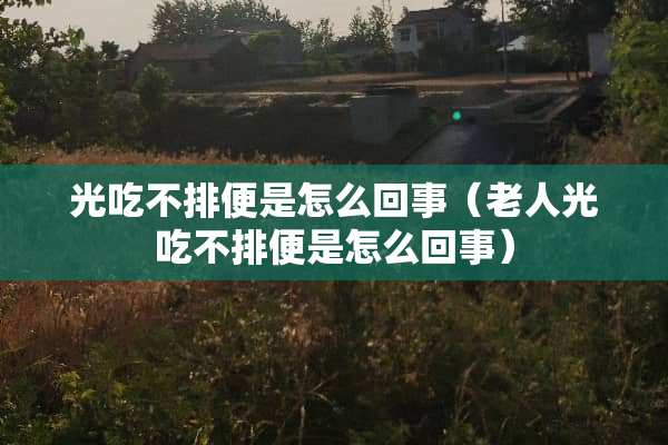 光吃不排便是怎么回事（老人光吃不排便是怎么回事）