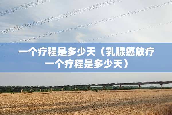 一个疗程是多少天（*腺癌放疗一个疗程是多少天）