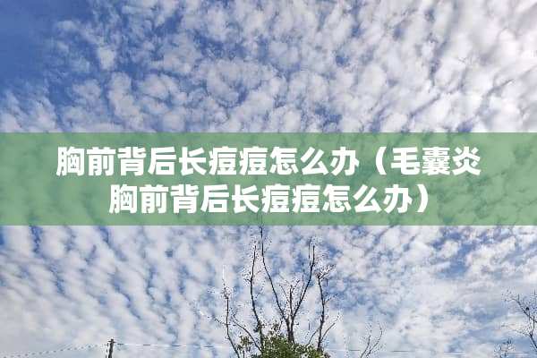 胸前背后长痘痘怎么办（毛囊炎胸前背后长痘痘怎么办）