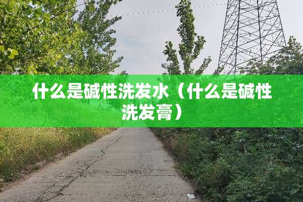 什么是碱性洗发水（什么是碱性洗发膏）