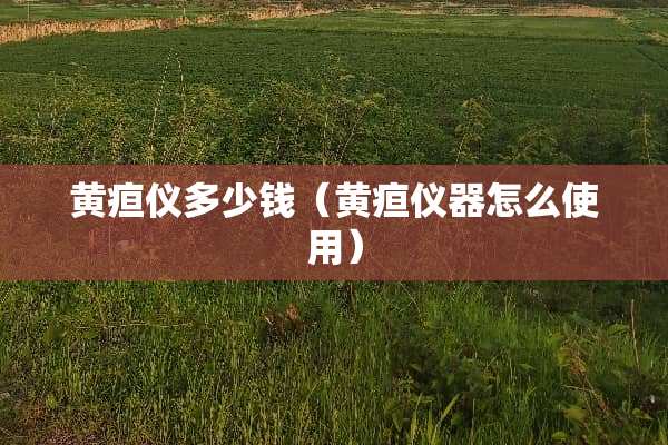 黄疸仪多少钱（黄疸仪器怎么使用）