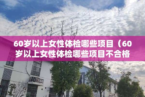 60岁以上女性体检哪些项目（60岁以上女性体检哪些项目不合格）
