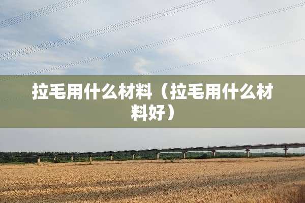拉毛用什么材料（拉毛用什么材料好）