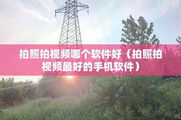 拍照拍视频哪个软件好（拍照拍视频最好的手机软件）