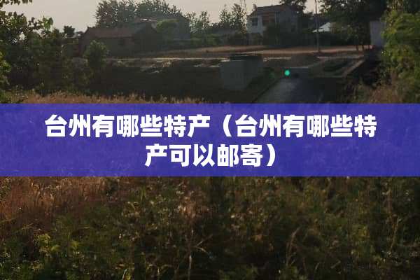台州有哪些特产（台州有哪些特产可以邮寄）