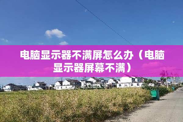 电脑显示器不满屏怎么办（电脑显示器屏幕不满）
