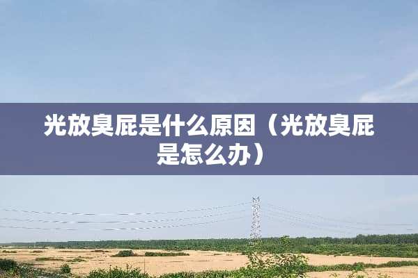 光放臭屁是什么原因（光放臭屁是怎么办）