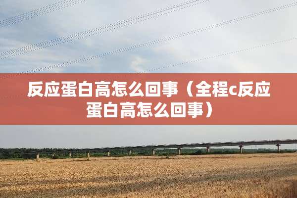 反应蛋白高怎么回事（全程c反应蛋白高怎么回事）