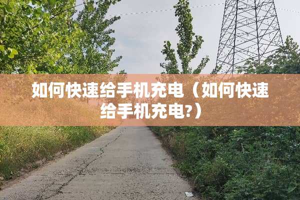 如何快速给手机充电（如何快速给手机充电?）