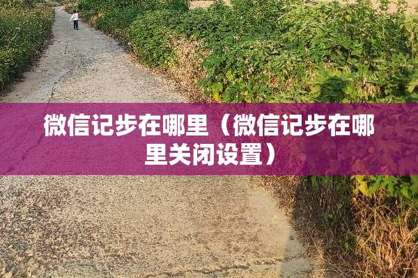 微信记步在哪里（微信记步在哪里关闭设置）