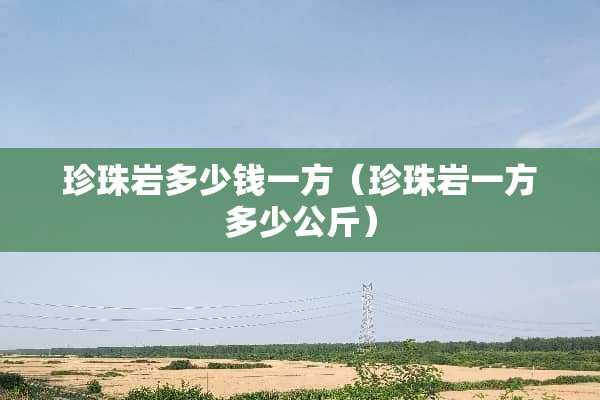 珍珠岩多少钱一方（珍珠岩一方多少公斤）