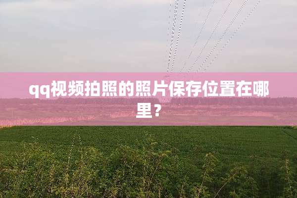 qq视频拍照的照片保存位置在哪里？