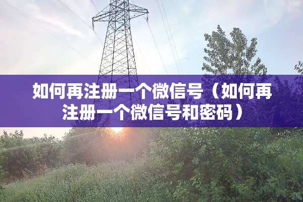 如何再注册一个微信号（如何再注册一个微信号和密码）