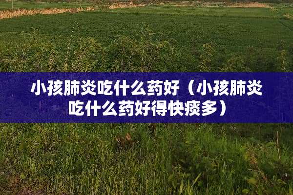 小孩肺炎吃什么药好（小孩肺炎吃什么药好得快痰多）