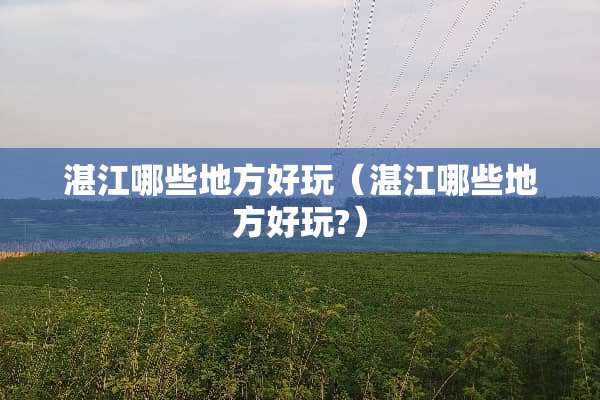 湛江哪些地方好玩（湛江哪些地方好玩?）