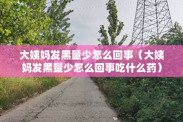 大姨妈发黑量少怎么回事（大姨妈发黑量少怎么回事吃什么药）