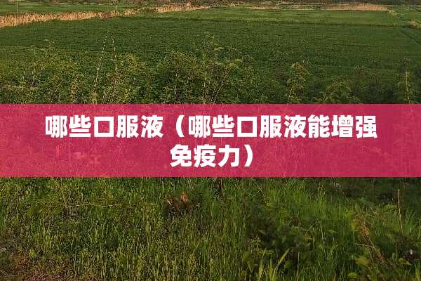 哪些口服液（哪些口服液能增强免疫力）