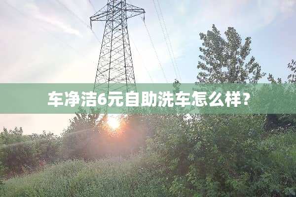 车净洁6元自助洗车怎么样？