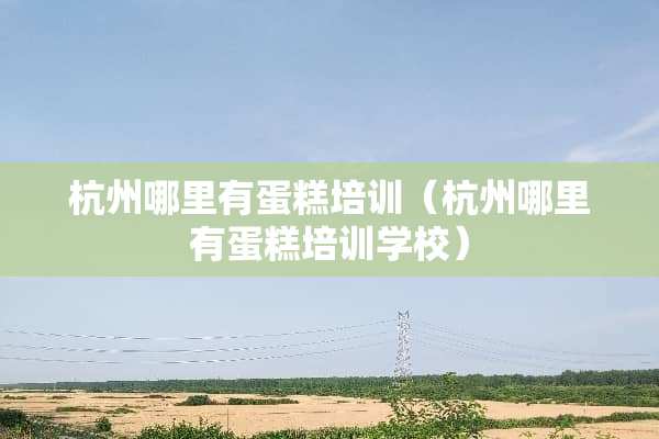 杭州哪里有蛋糕培训（杭州哪里有蛋糕培训学校）