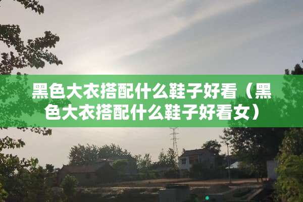 黑色大衣搭配什么鞋子好看（黑色大衣搭配什么鞋子好看女）