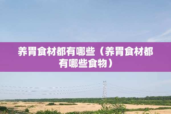 养胃食材都有哪些（养胃食材都有哪些食物）
