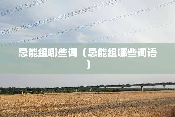 忌能组哪些词（忌能组哪些词语）