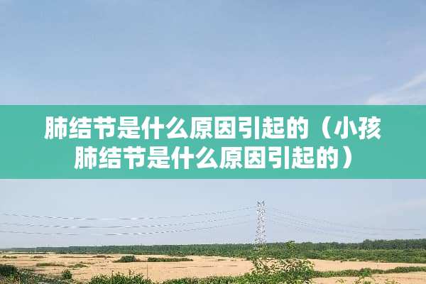 肺结节是什么原因引起的（小孩肺结节是什么原因引起的）