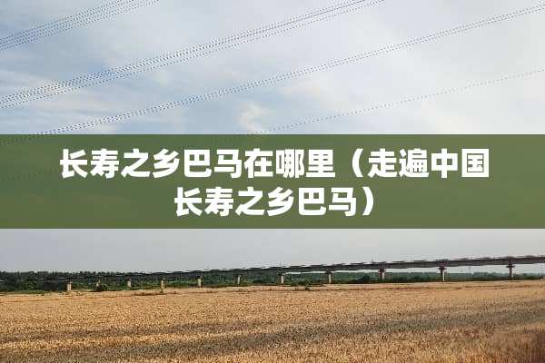 长寿之乡巴马在哪里（走遍中国长寿之乡巴马）