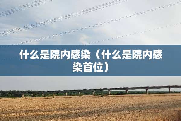 什么是院内感染（什么是院内感染首位）