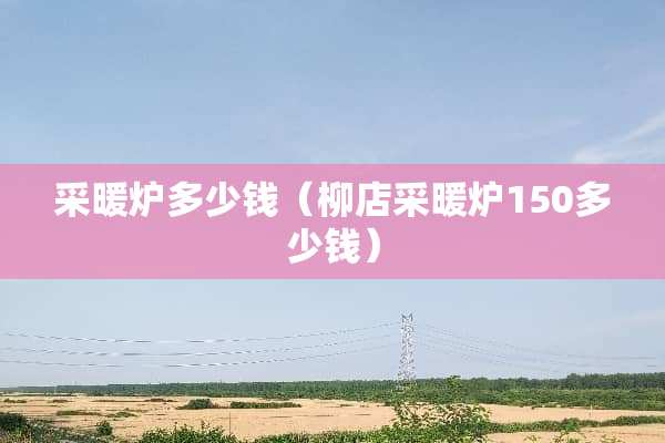 采暖炉多少钱（柳店采暖炉150多少钱）