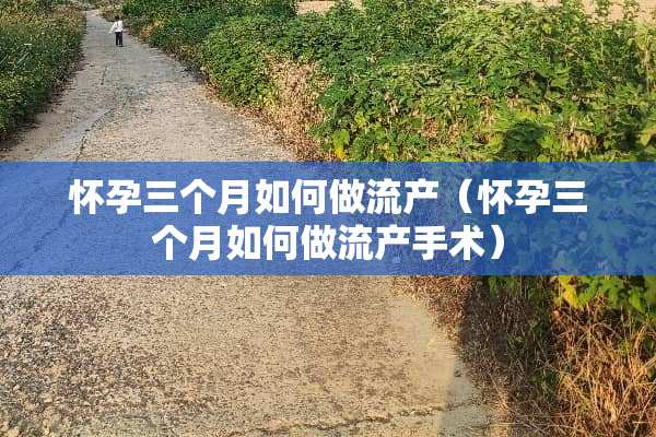 怀孕三个月如何做流产（怀孕三个月如何做流产手术）