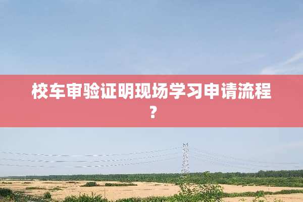 校车审验证明现场学习申请流程？
