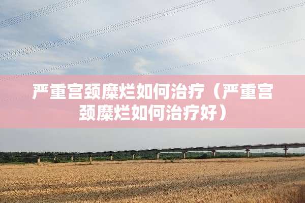 严重宫颈糜烂如何治疗（严重宫颈糜烂如何治疗好）